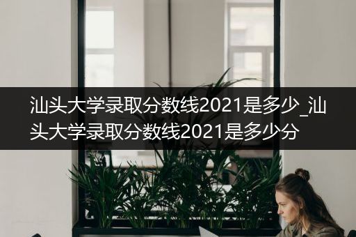 汕头大学录取分数线2021是多少_汕头大学录取分数线2021是多少分